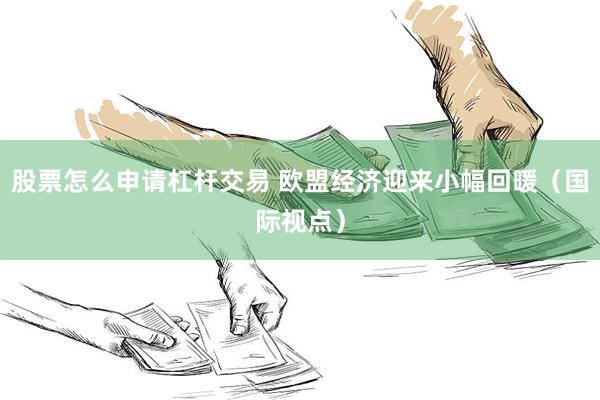 股票怎么申请杠杆交易 欧盟经济迎来小幅回暖(国际视点)