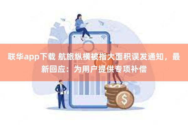 联华app下载 航旅纵横被指大面积误发通知，最新回应：为用户提供专项补偿