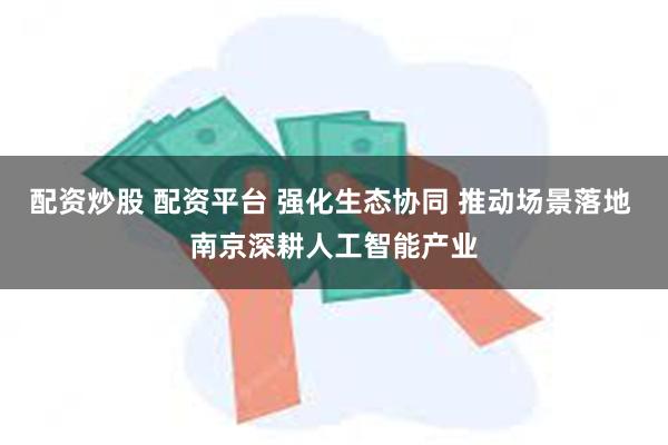 配资炒股 配资平台 强化生态协同 推动场景落地 南京深耕人工智能产业
