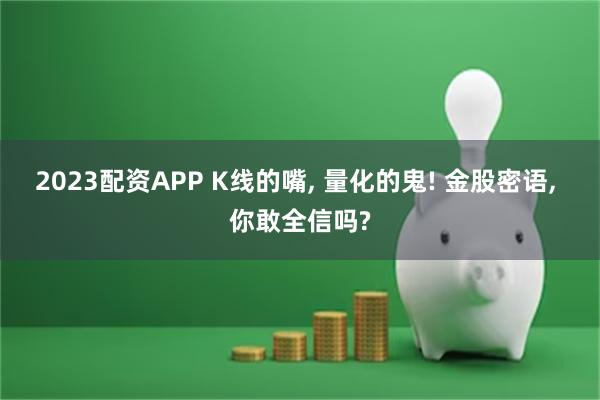 2023配资APP K线的嘴, 量化的鬼! 金股密语, 你敢全信吗?