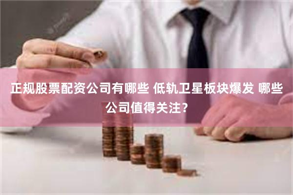 正规股票配资公司有哪些 低轨卫星板块爆发 哪些公司值得关注？