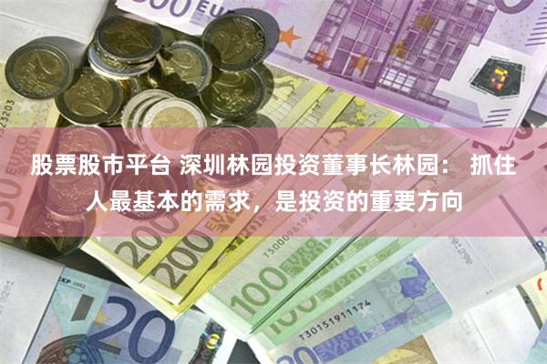 股票股市平台 深圳林园投资董事长林园： 抓住人最基本的需求，是投资的重要方向